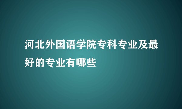 河北外国语学院专科专业及最好的专业有哪些