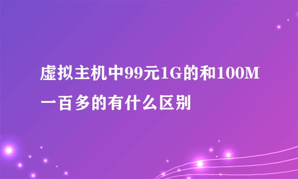 虚拟主机中99元1G的和100M一百多的有什么区别