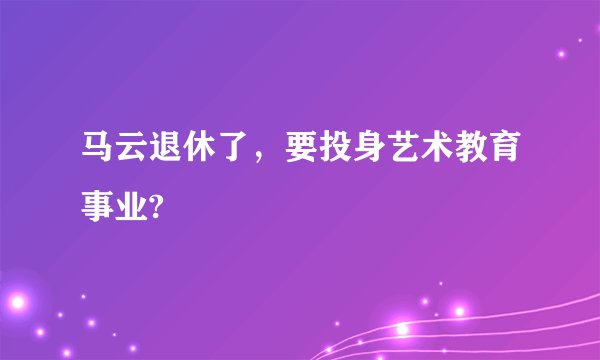 马云退休了，要投身艺术教育事业?