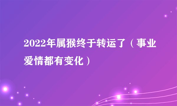 2022年属猴终于转运了（事业爱情都有变化）