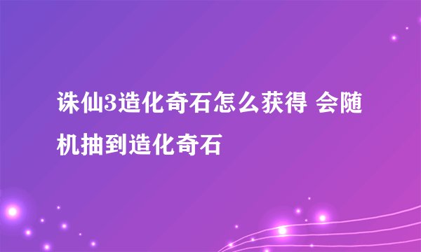 诛仙3造化奇石怎么获得 会随机抽到造化奇石