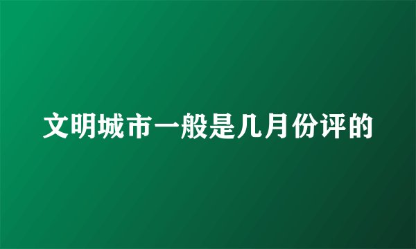 文明城市一般是几月份评的