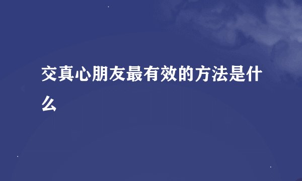 交真心朋友最有效的方法是什么