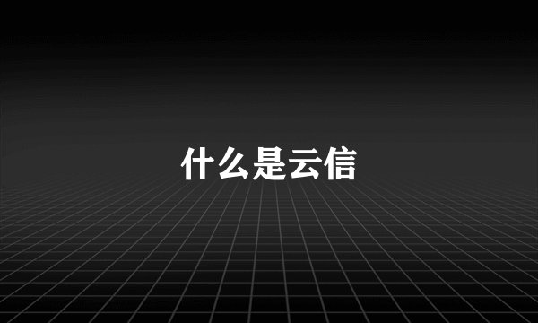 什么是云信