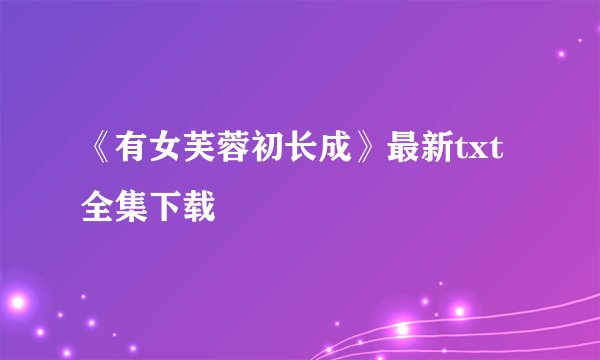 《有女芙蓉初长成》最新txt全集下载