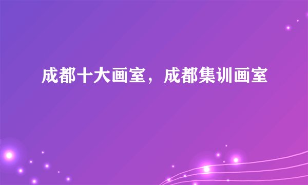 成都十大画室,成都集训画室