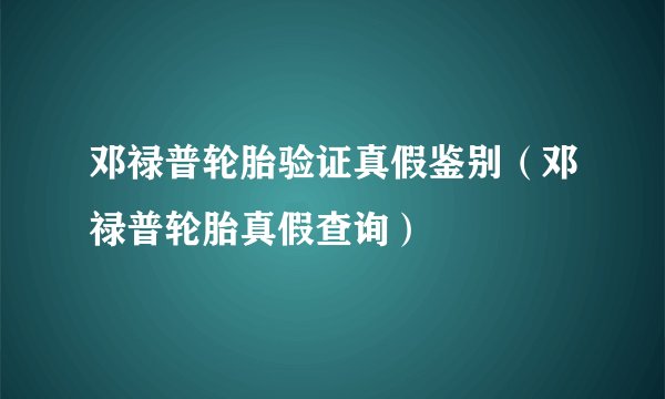 邓禄普轮胎验证真假鉴别（邓禄普轮胎真假查询）