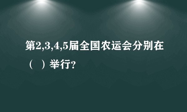 第2,3,4,5届全国农运会分别在（ ）举行？