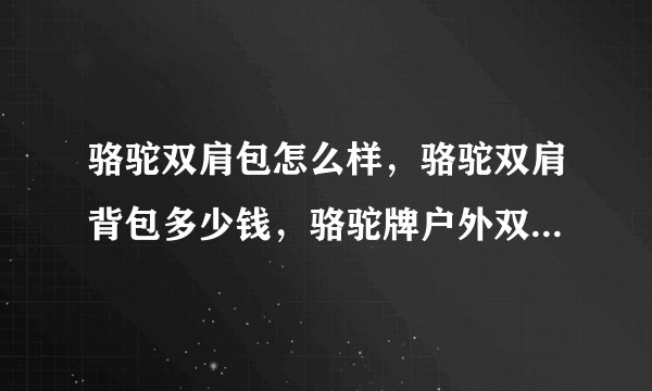 骆驼双肩包怎么样，骆驼双肩背包多少钱，骆驼牌户外双肩包有哪些，骆驼牌旅行双肩背包好看吗？