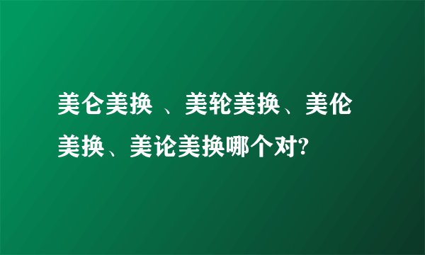 美仑美换 、美轮美换、美伦美换、美论美换哪个对?
