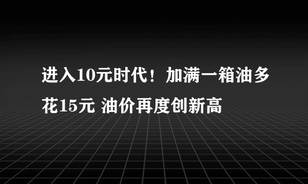 进入10元时代！加满一箱油多花15元 油价再度创新高