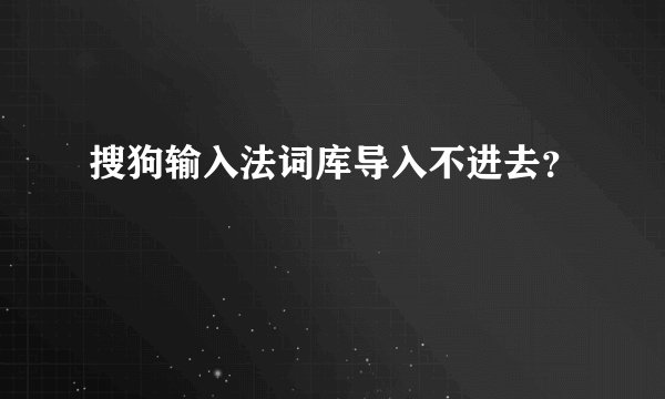 搜狗输入法词库导入不进去？