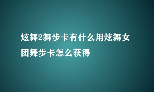 炫舞2舞步卡有什么用炫舞女团舞步卡怎么获得