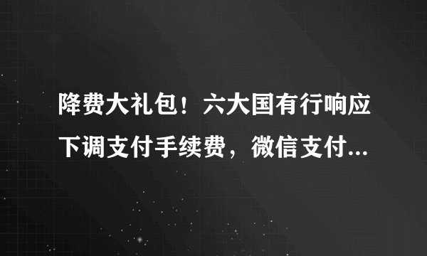 降费大礼包！六大国有行响应下调支付手续费，微信支付宝也有动作
