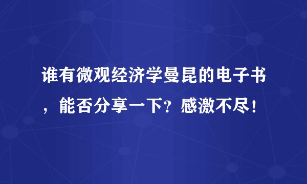 谁有微观经济学曼昆的电子书，能否分享一下？感激不尽！