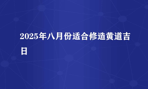 2025年八月份适合修造黄道吉日