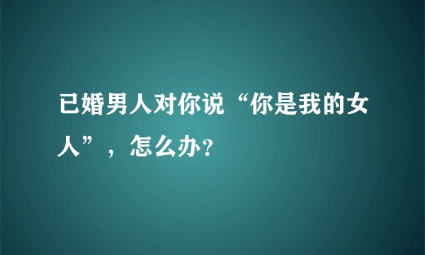 已婚男人对你说“你是我的女人”，怎么办？