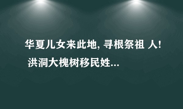 华夏儿女来此地, 寻根祭祖 人! 洪洞大槐树移民姓氏表: 洪洞大槐树移民姓氏有: