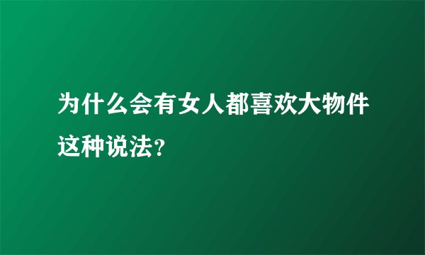 为什么会有女人都喜欢大物件这种说法?