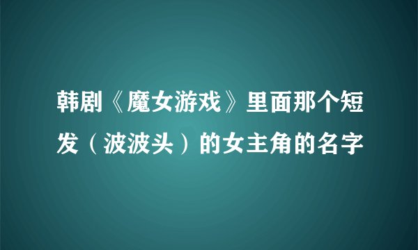 韩剧《魔女游戏》里面那个短发（波波头）的女主角的名字