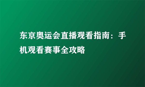 东京奥运会直播观看指南：手机观看赛事全攻略