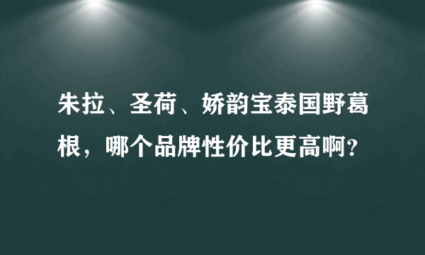 朱拉、圣荷、娇韵宝泰国野葛根，哪个品牌性价比更高啊？