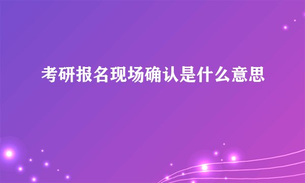 考研报名现场确认是什么意思