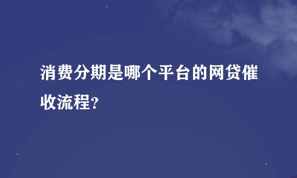 消费分期是哪个平台的网贷催收流程？