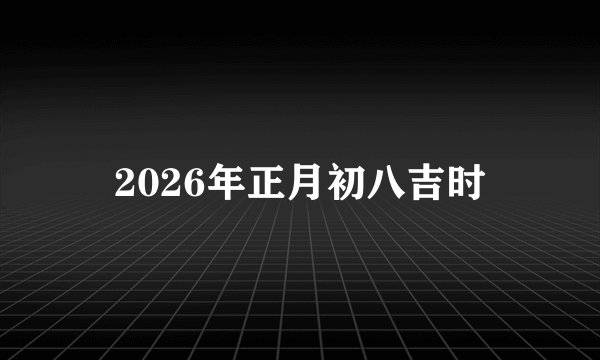 2026年正月初八吉时