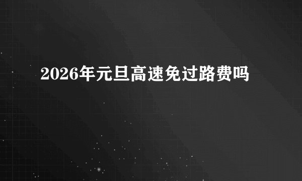 2026年元旦高速免过路费吗