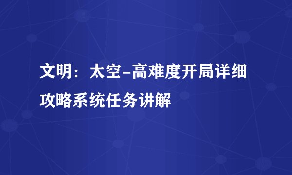 文明：太空-高难度开局详细攻略系统任务讲解