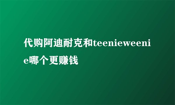 代购阿迪耐克和teenieweenie哪个更赚钱