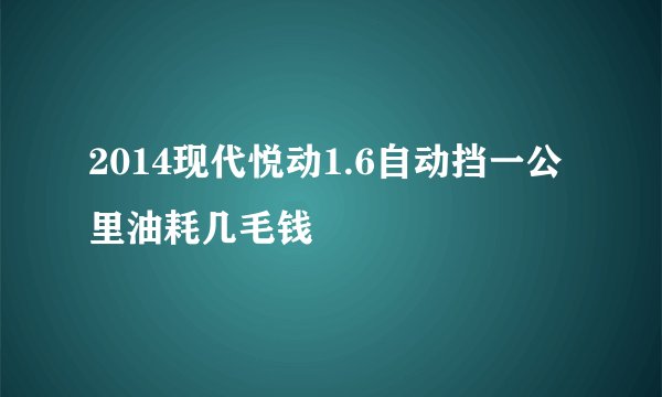 2014现代悦动1.6自动挡一公里油耗几毛钱