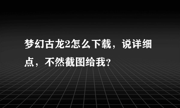 梦幻古龙2怎么下载，说详细点，不然截图给我？