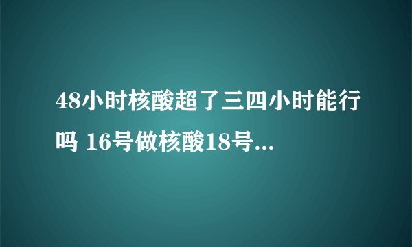48小时核酸超了三四小时能行吗 16号做核酸18号用算48小时吗