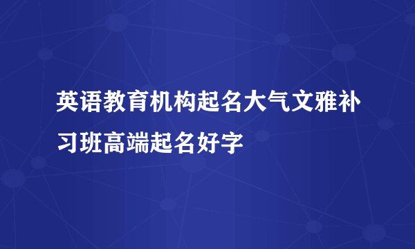 英语教育机构起名大气文雅补习班高端起名好字