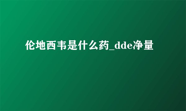 伦地西韦是什么药_dde净量