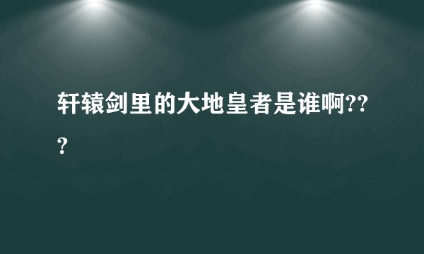 轩辕剑里的大地皇者是谁啊???