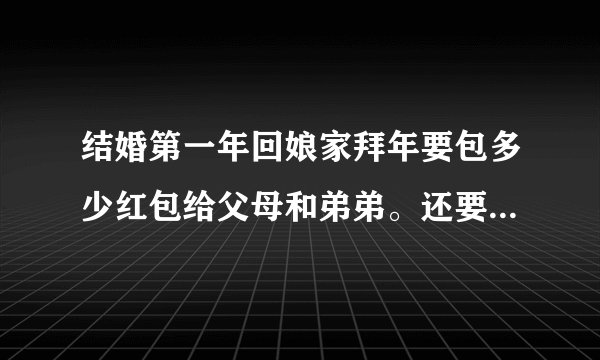 结婚第一年回娘家拜年要包多少红包给父母和弟弟。还要买什么东西吗