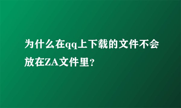 为什么在qq上下载的文件不会放在ZA文件里？