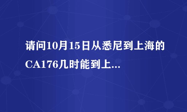 请问10月15日从悉尼到上海的CA176几时能到上海浦东机场