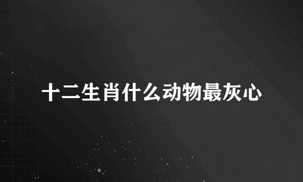 十二生肖什么动物最灰心