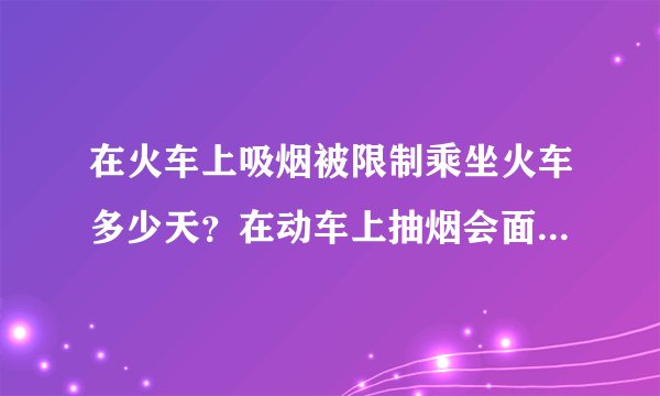 在火车上吸烟被限制乘坐火车多少天？在动车上抽烟会面临什么处罚？