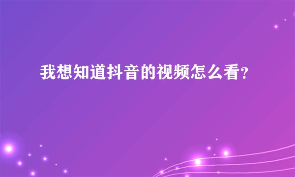 我想知道抖音的视频怎么看？