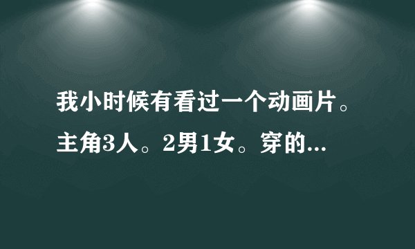 我小时候有看过一个动画片。主角3人。2男1女。穿的圣衣之类的东西。在