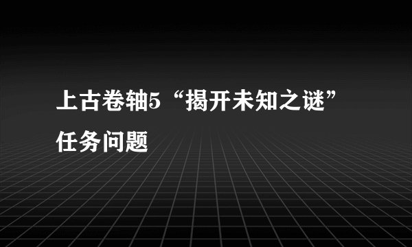 上古卷轴5“揭开未知之谜”任务问题