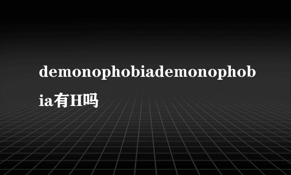 demonophobiademonophobia有H吗