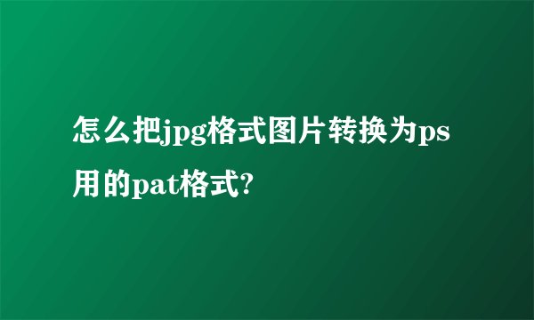 怎么把jpg格式图片转换为ps用的pat格式?