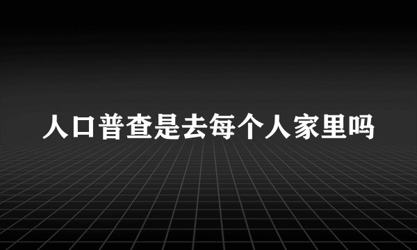 人口普查是去每个人家里吗