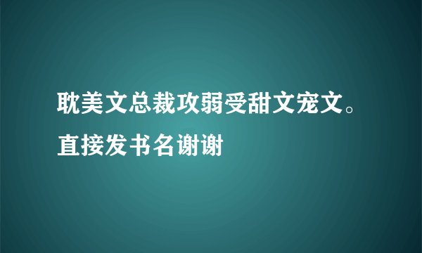 耽美文总裁攻弱受甜文宠文。直接发书名谢谢